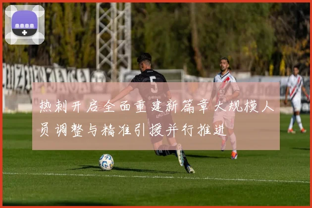 热刺开启全面重建新篇章大规模人员调整与精准引援并行推进
