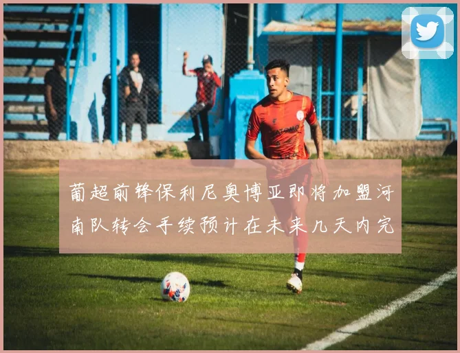 葡超前锋保利尼奥博亚即将加盟河南队转会手续预计在未来几天内完成