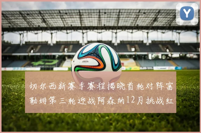 切尔西新赛季赛程揭晓首轮对阵富勒姆第三轮迎战阿森纳12月挑战红军和蓝月亮