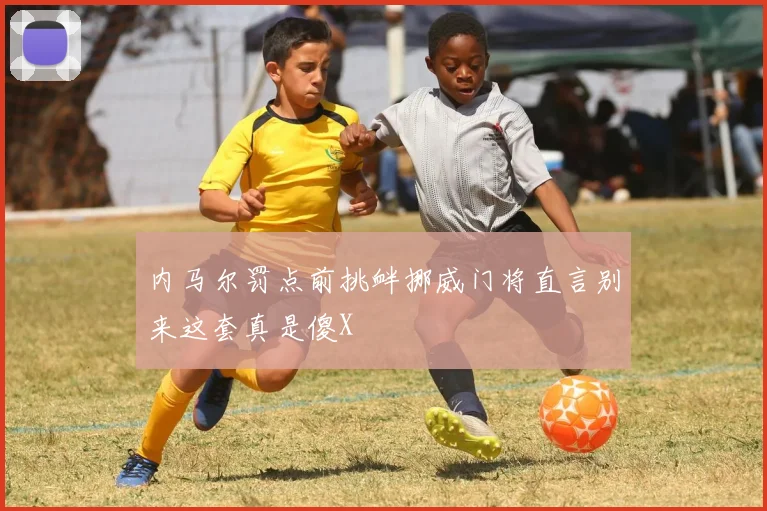 内马尔罚点前挑衅挪威门将直言别来这套真是傻X