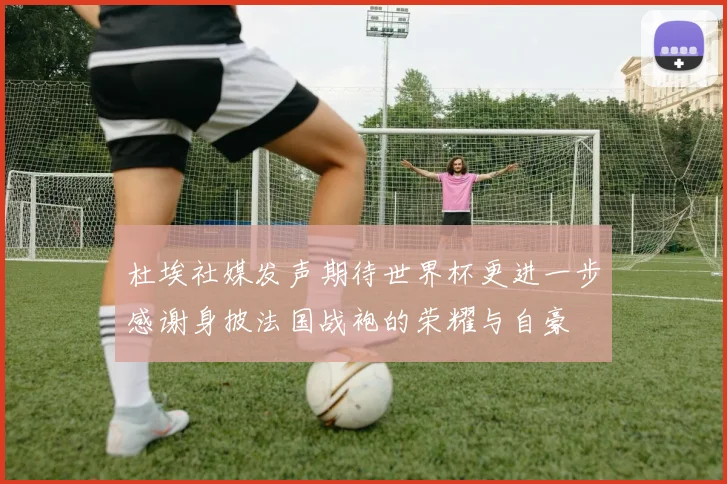 杜埃社媒发声期待世界杯更进一步感谢身披法国战袍的荣耀与自豪