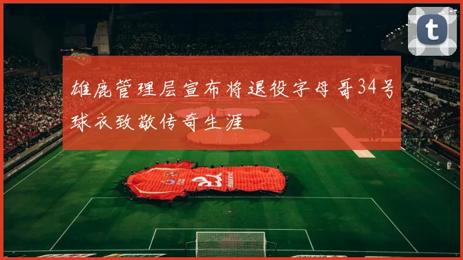 雄鹿管理层宣布将退役字母哥34号球衣致敬传奇生涯