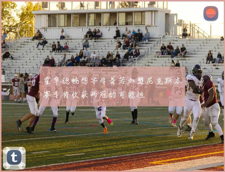霍华德畅想字母哥若加盟尼克斯本赛季将收获两冠的可能性
