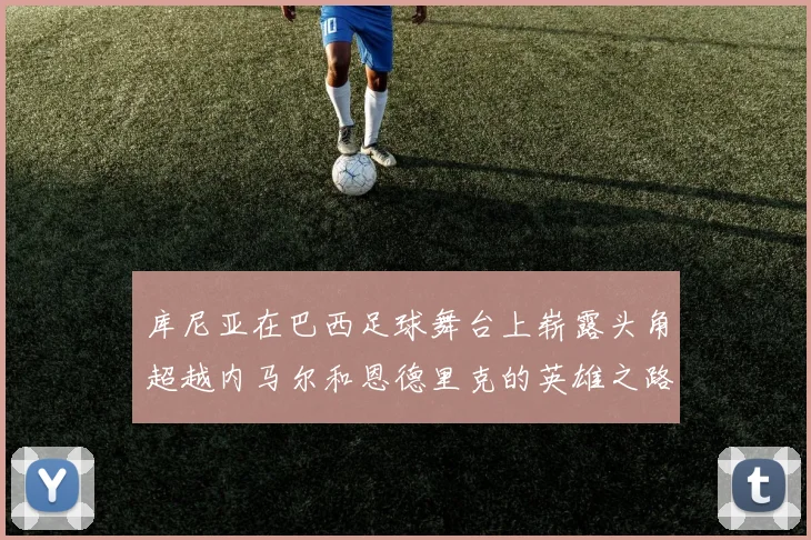 库尼亚在巴西足球舞台上崭露头角超越内马尔和恩德里克的英雄之路