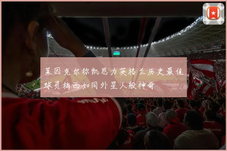 莱因克尔称凯恩为英格兰历史最佳球员梅西如同外星人般神奇