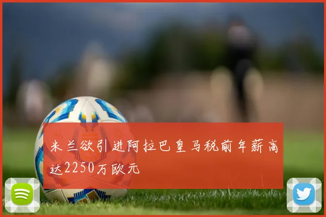 米兰欲引进阿拉巴皇马税前年薪高达2250万欧元