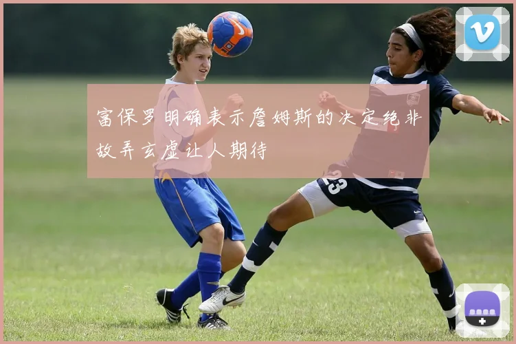 富保罗明确表示詹姆斯的决定绝非故弄玄虚让人期待