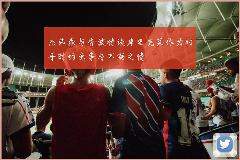 杰弗森与香波特谈库里克莱作为对手时的竞争与不满之情