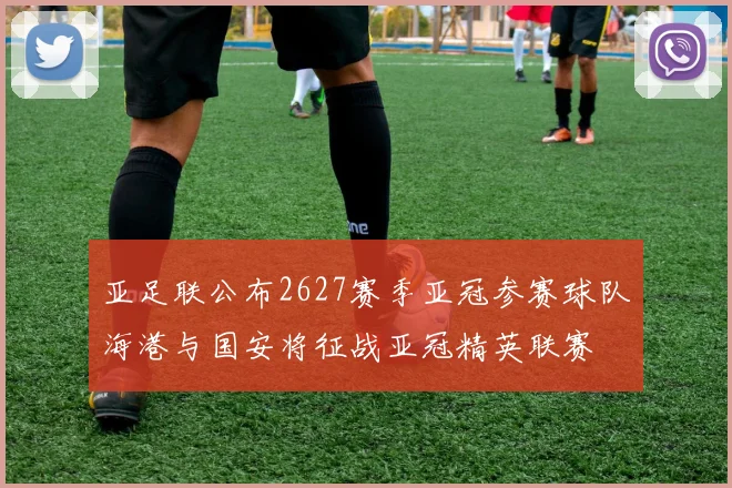 亚足联公布2627赛季亚冠参赛球队海港与国安将征战亚冠精英联赛