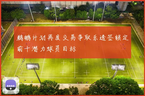 鹈鹕计划再度交易争取乐透签锁定前十潜力球员目标