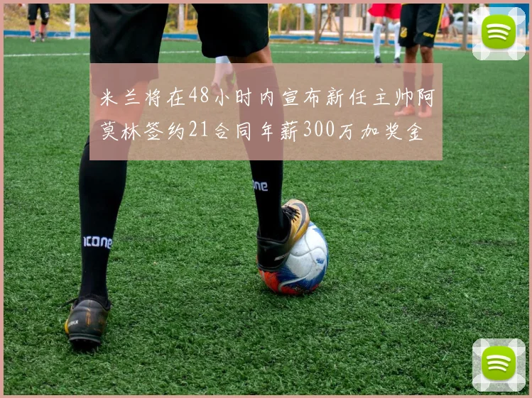 米兰将在48小时内宣布新任主帅阿莫林签约21合同年薪300万加奖金