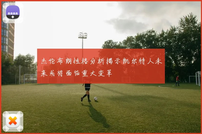 杰伦布朗性格分析揭示凯尔特人未来或将面临重大变革