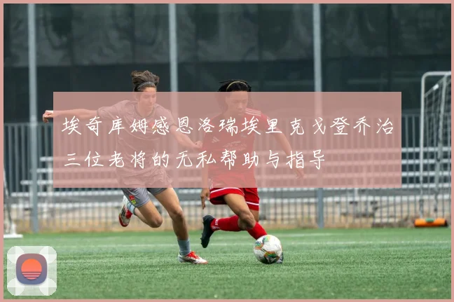 埃奇库姆感恩洛瑞埃里克戈登乔治三位老将的无私帮助与指导
