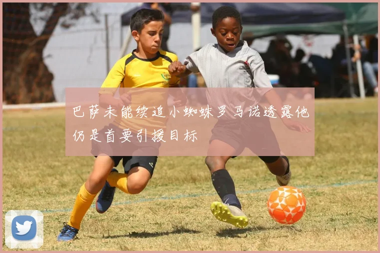 巴萨未能续追小蜘蛛罗马诺透露他仍是首要引援目标