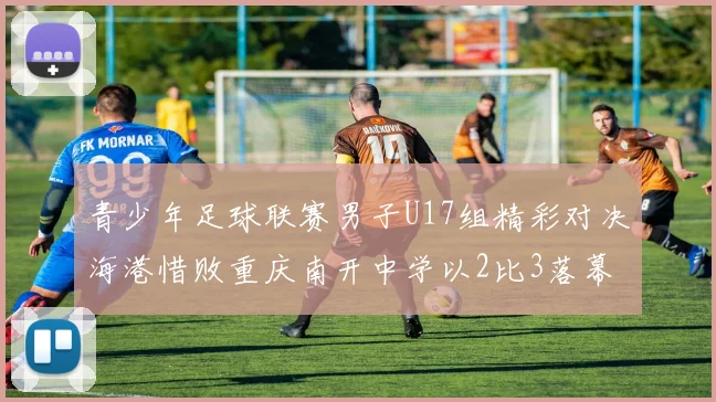 青少年足球联赛男子U17组精彩对决海港惜败重庆南开中学以2比3落幕