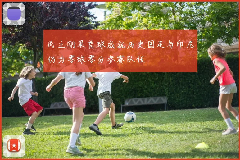 民主刚果首球成就历史国足与印尼仍为零球零分参赛队伍