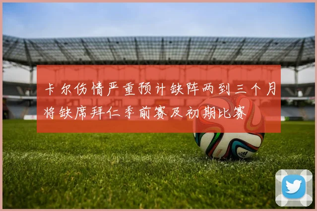 卡尔伤情严重预计缺阵两到三个月将缺席拜仁季前赛及初期比赛