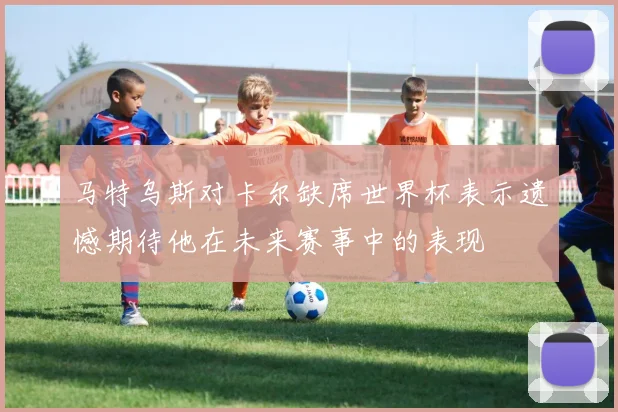马特乌斯对卡尔缺席世界杯表示遗憾期待他在未来赛事中的表现