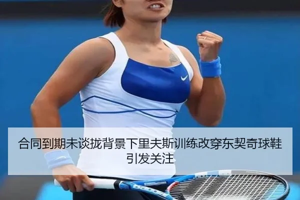 合同到期未谈拢背景下里夫斯训练改穿东契奇球鞋引发关注